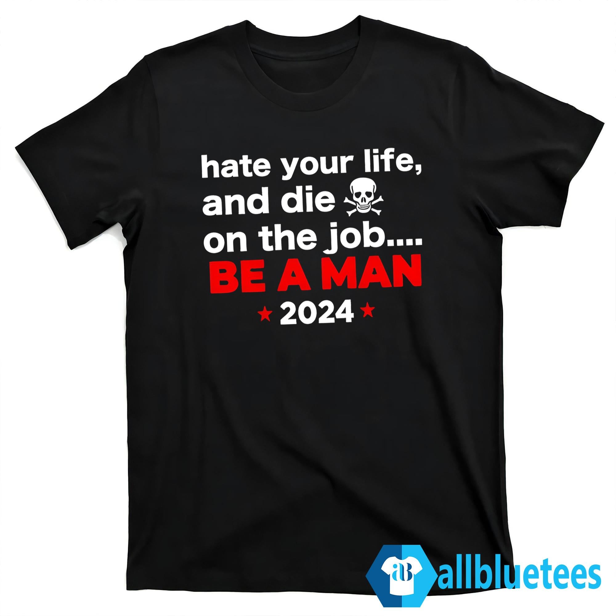 Hate Your Man And Die On The Job Be A Man 2024 Shirt