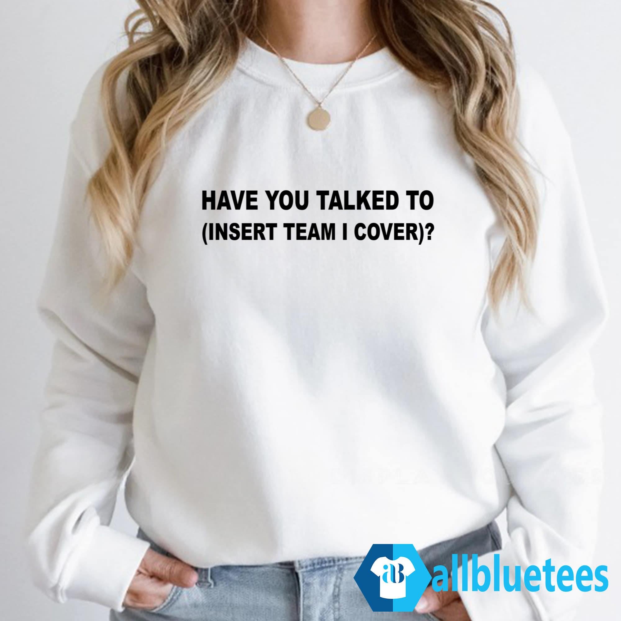 Have You Talked To Insert Team I Cover Shirt