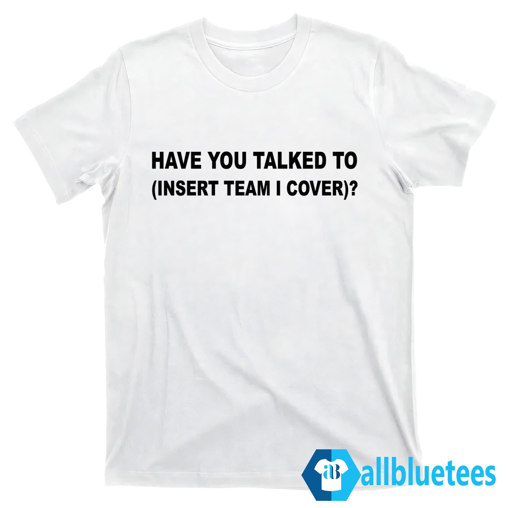 Have You Talked To Insert Team I Cover Shirt
