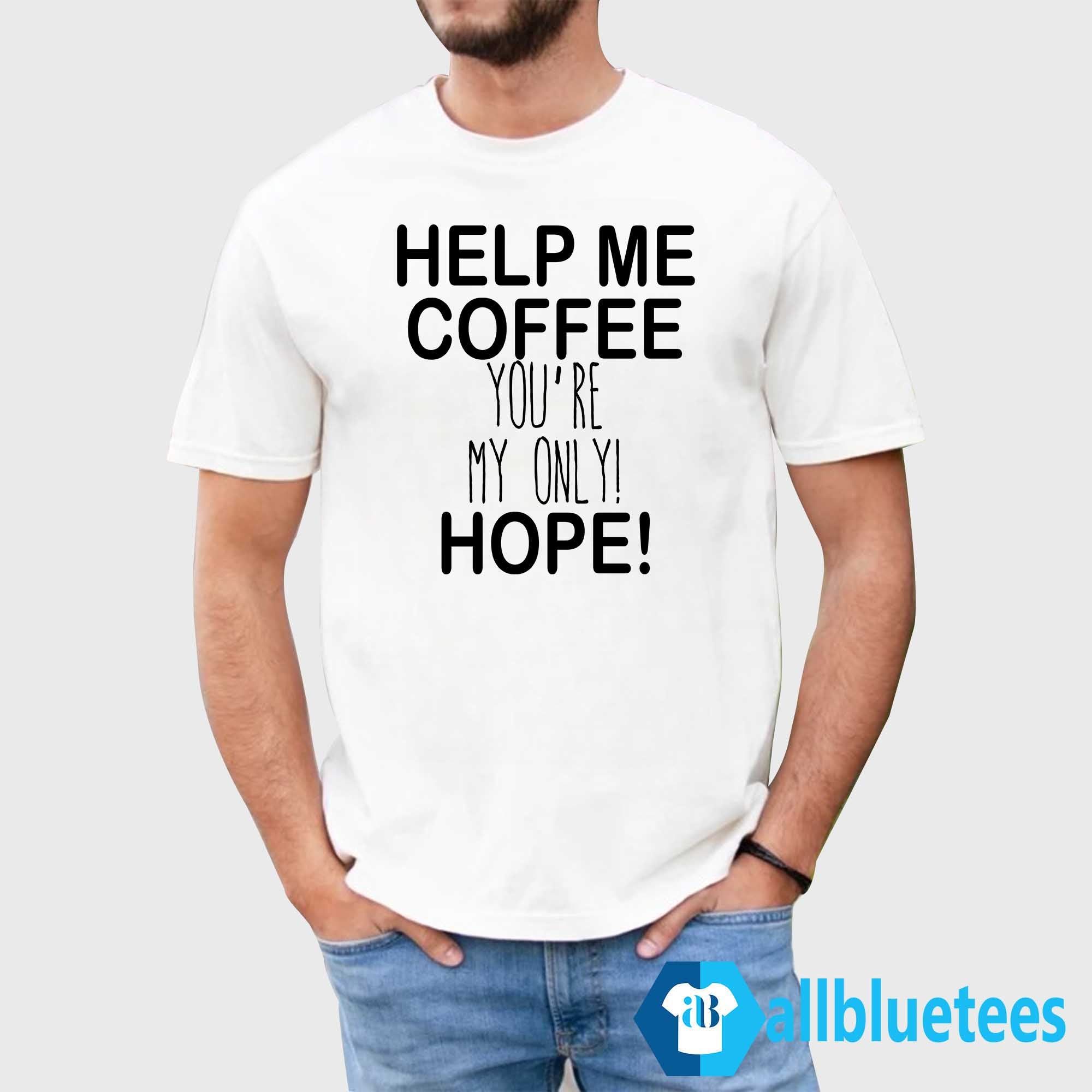Help Me Coffee You’re My Only Hope Shirt