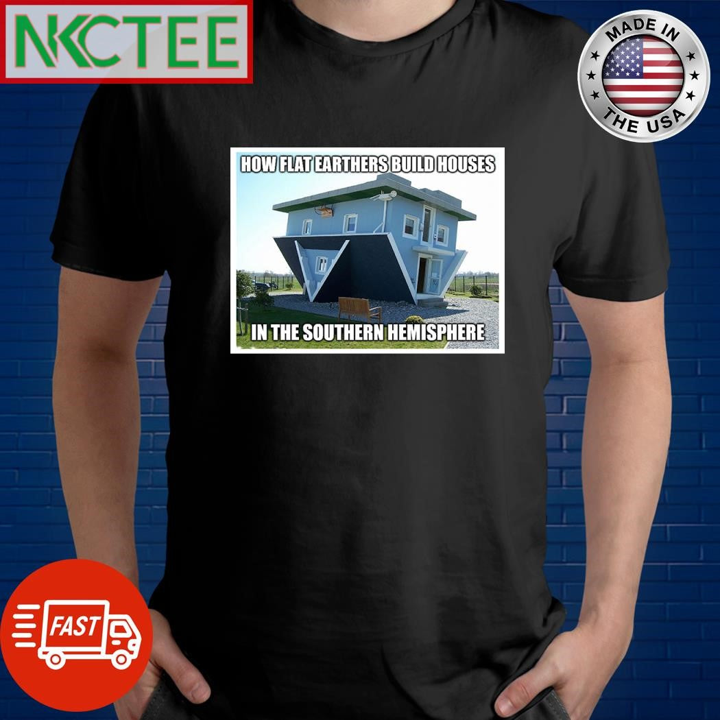 How Flat Earthers Build Houses In The Southern Hemisphere shirt