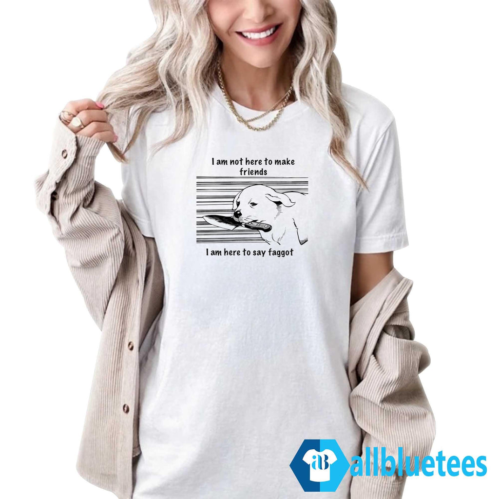I Am Not Here To Make Friends I Am Here To Say Faggot Shirt