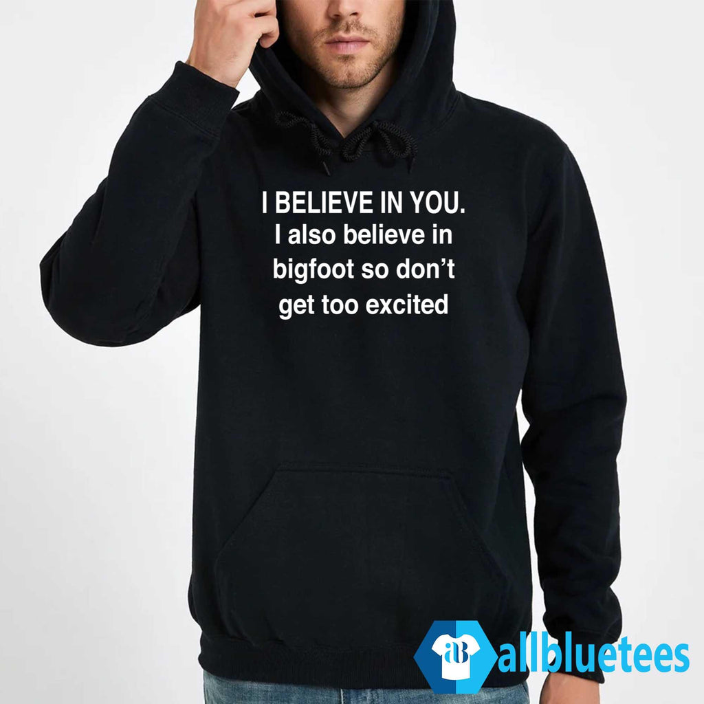 I Believe In You I Also Believe In Bigfoot So Don’t Get Too Excited Shirt