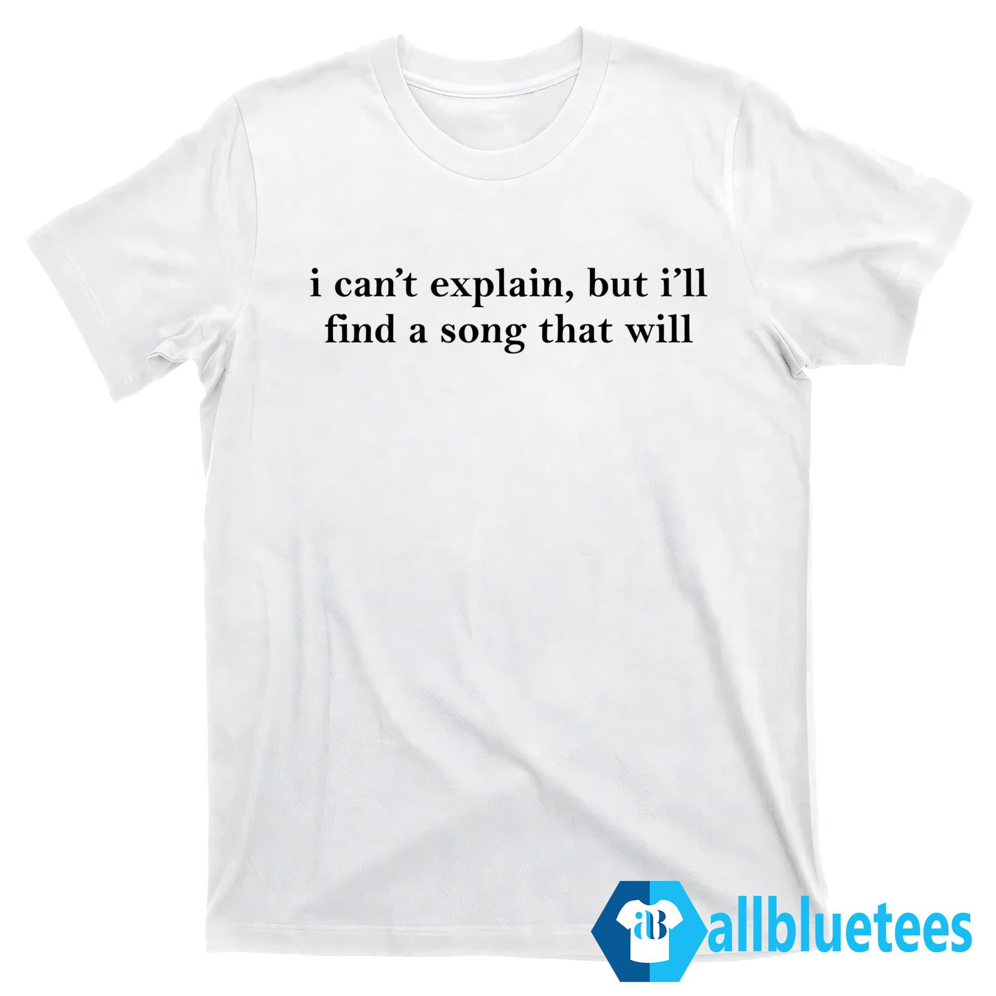 I Can’t Explain But I’ll Find A Song That Will Shirt