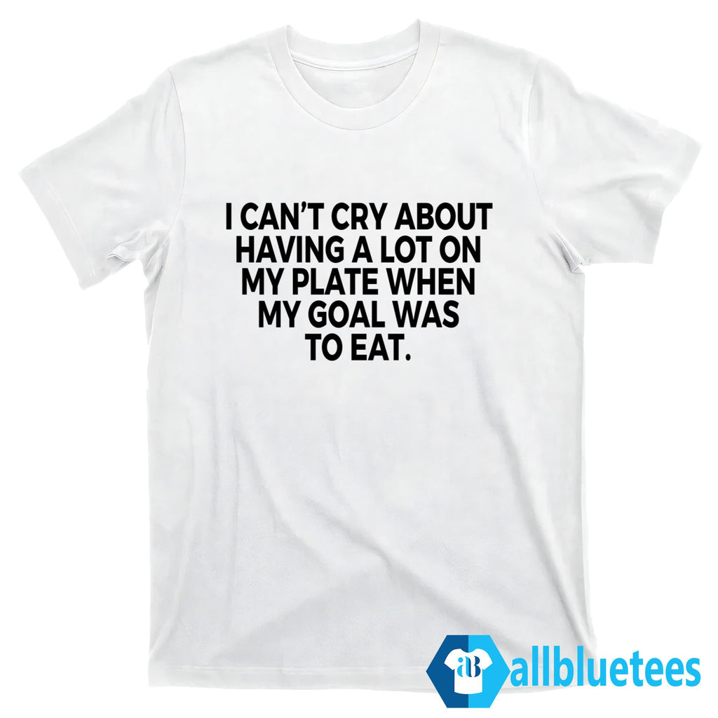 I Can’t Cry About Having A Lot On My Plate Shirt