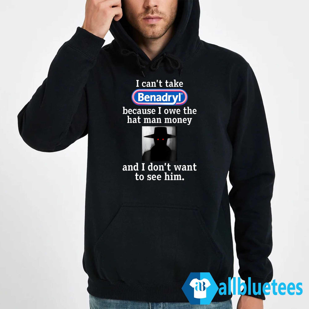 I Can’t Take Benadryl Because I Owe The Hat Man Money Shirt