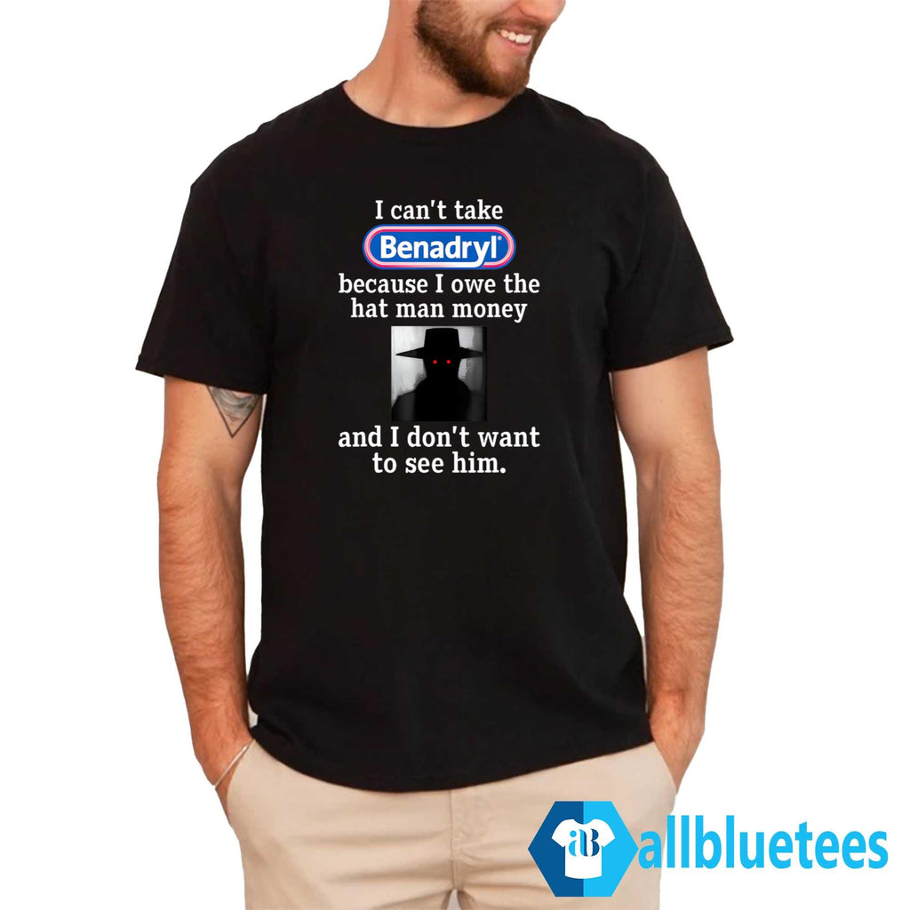 I Can’t Take Benadryl Because I Owe The Hat Man Money Shirt