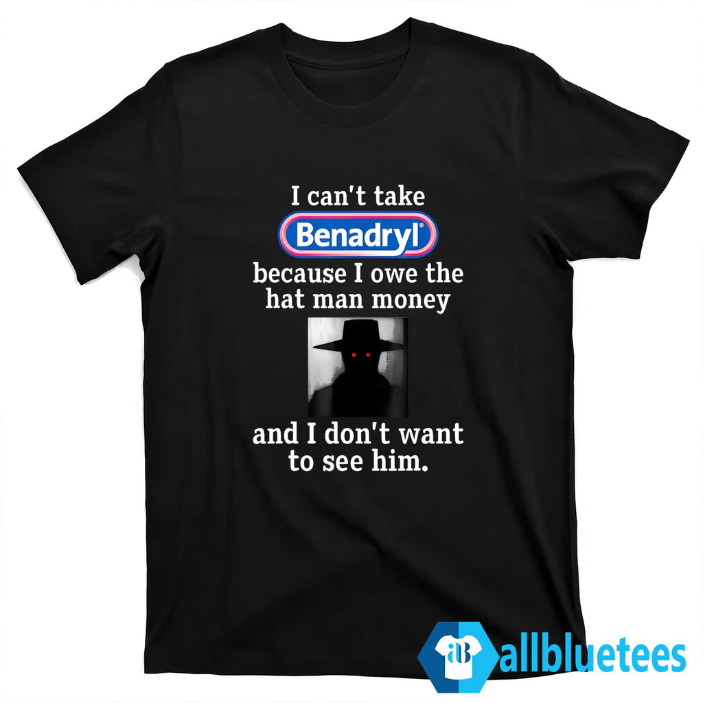 I Can’t Take Benadryl Because I Owe The Hat Man Money Shirt