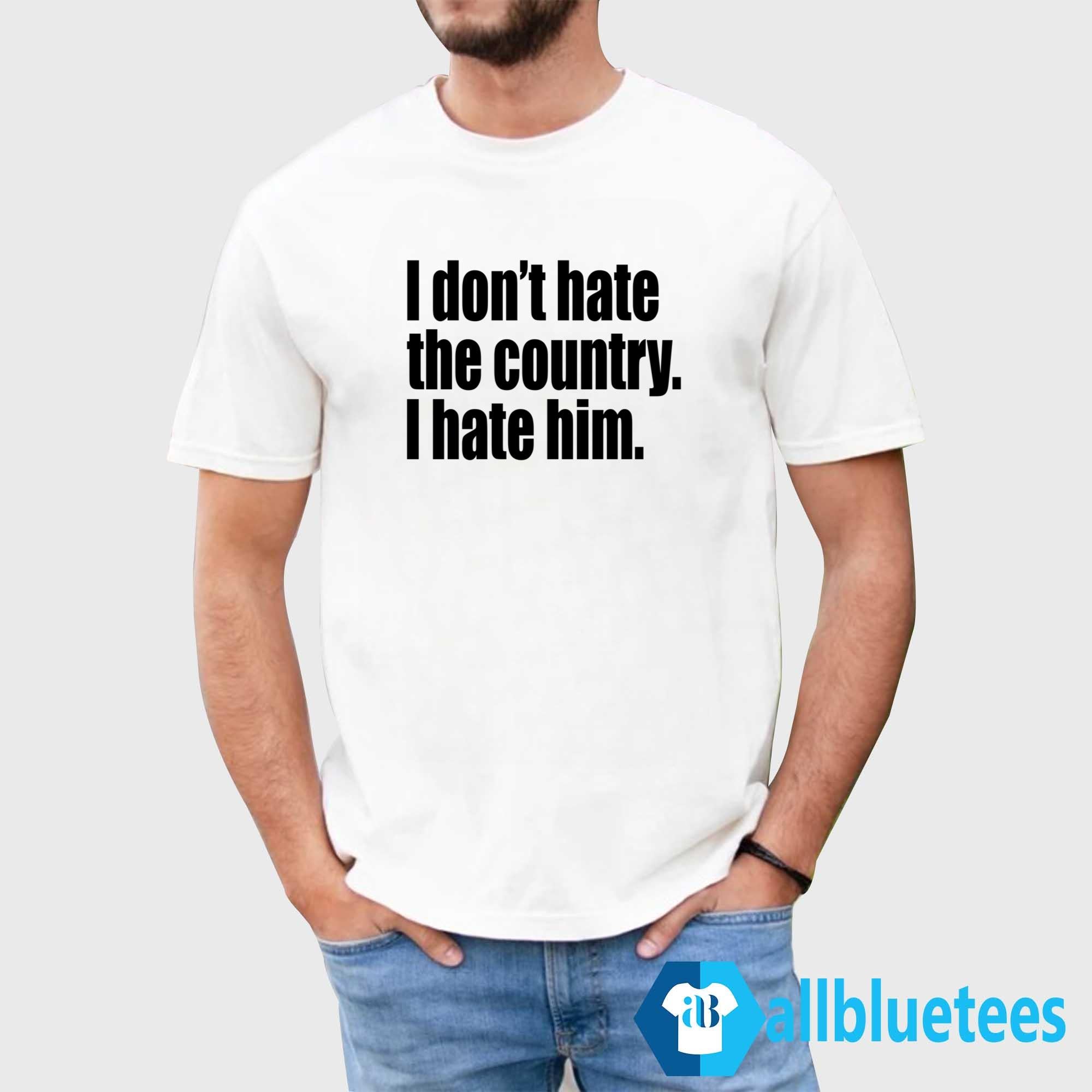 I Don’t Hate The Country I Hate Him Shirt