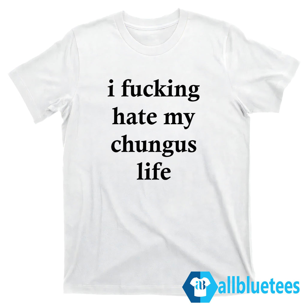 I F-cking Hate My Chungus Life Shirt