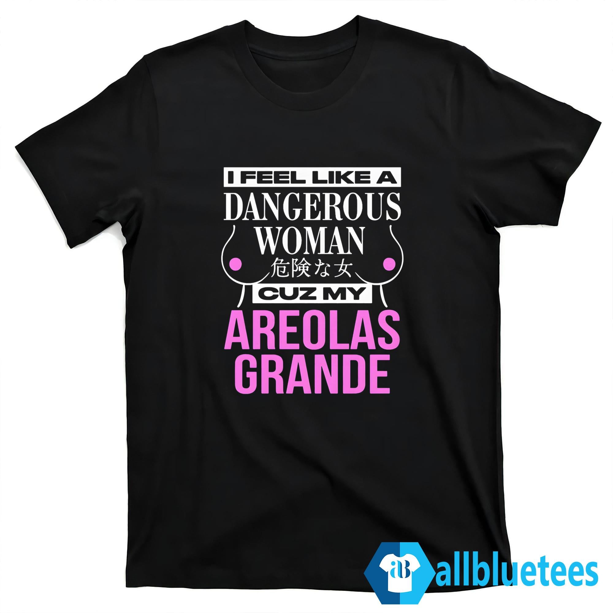 I Feel Like A Dangerous Woman Cuz My Areolas Grande Shirt