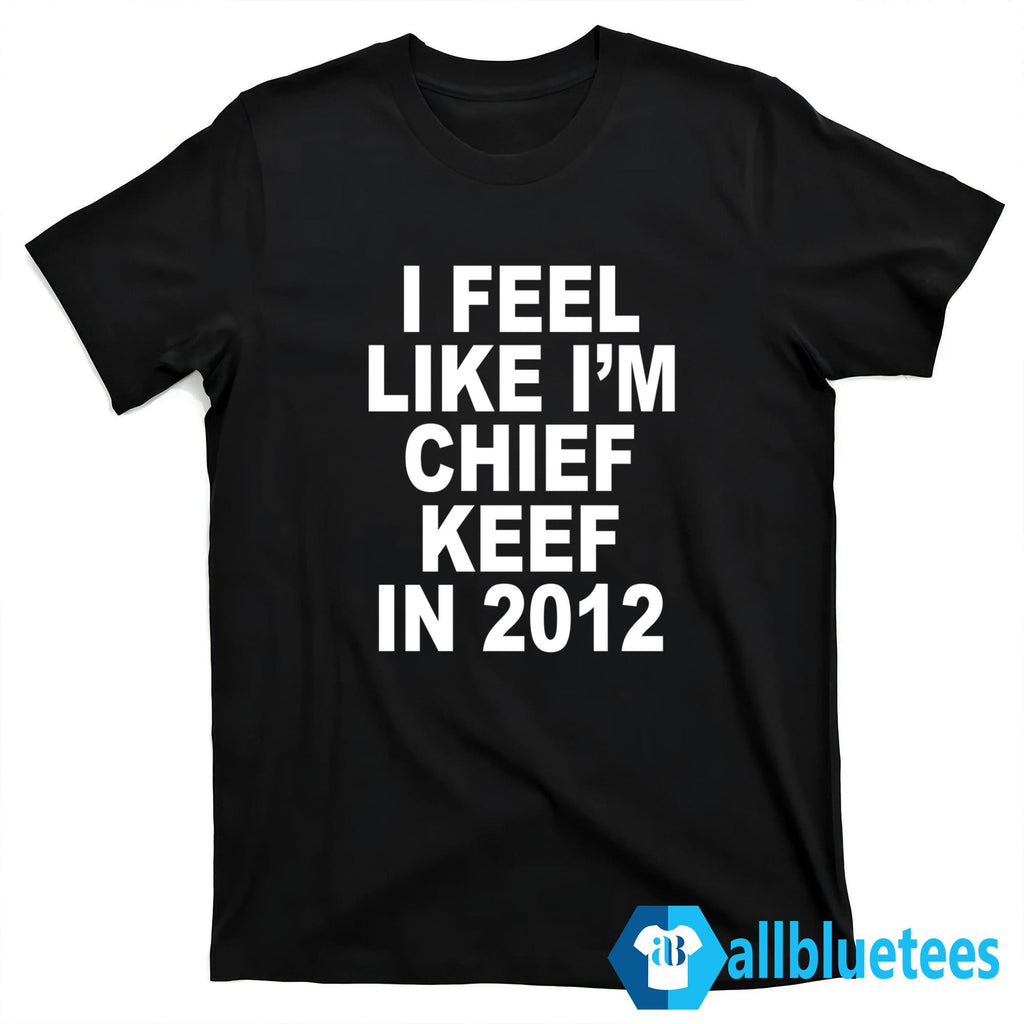 I Feel Like I’m Chief Keef In 2012 Shirt