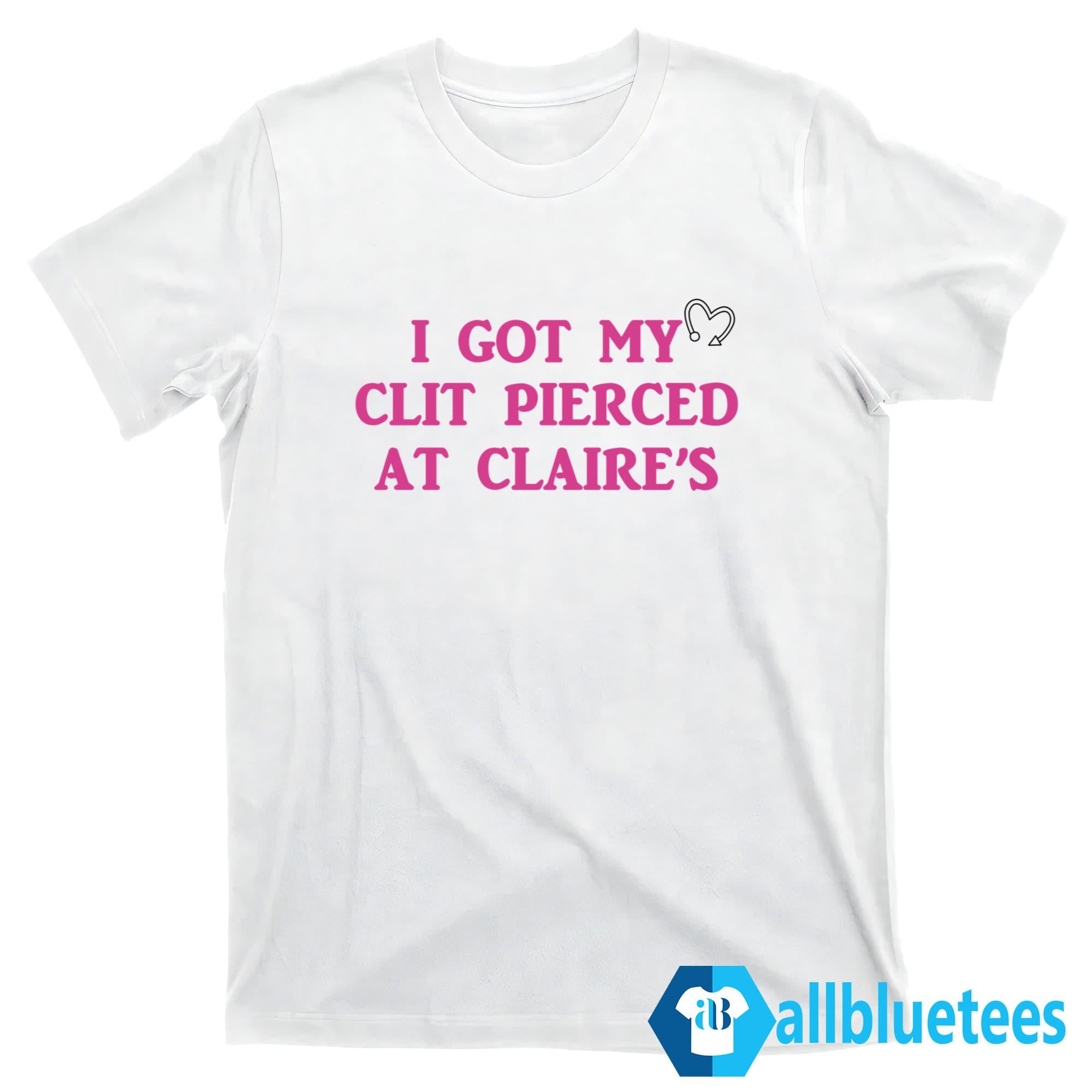 I Got My Clit Pierced At Claire’s Shirt
