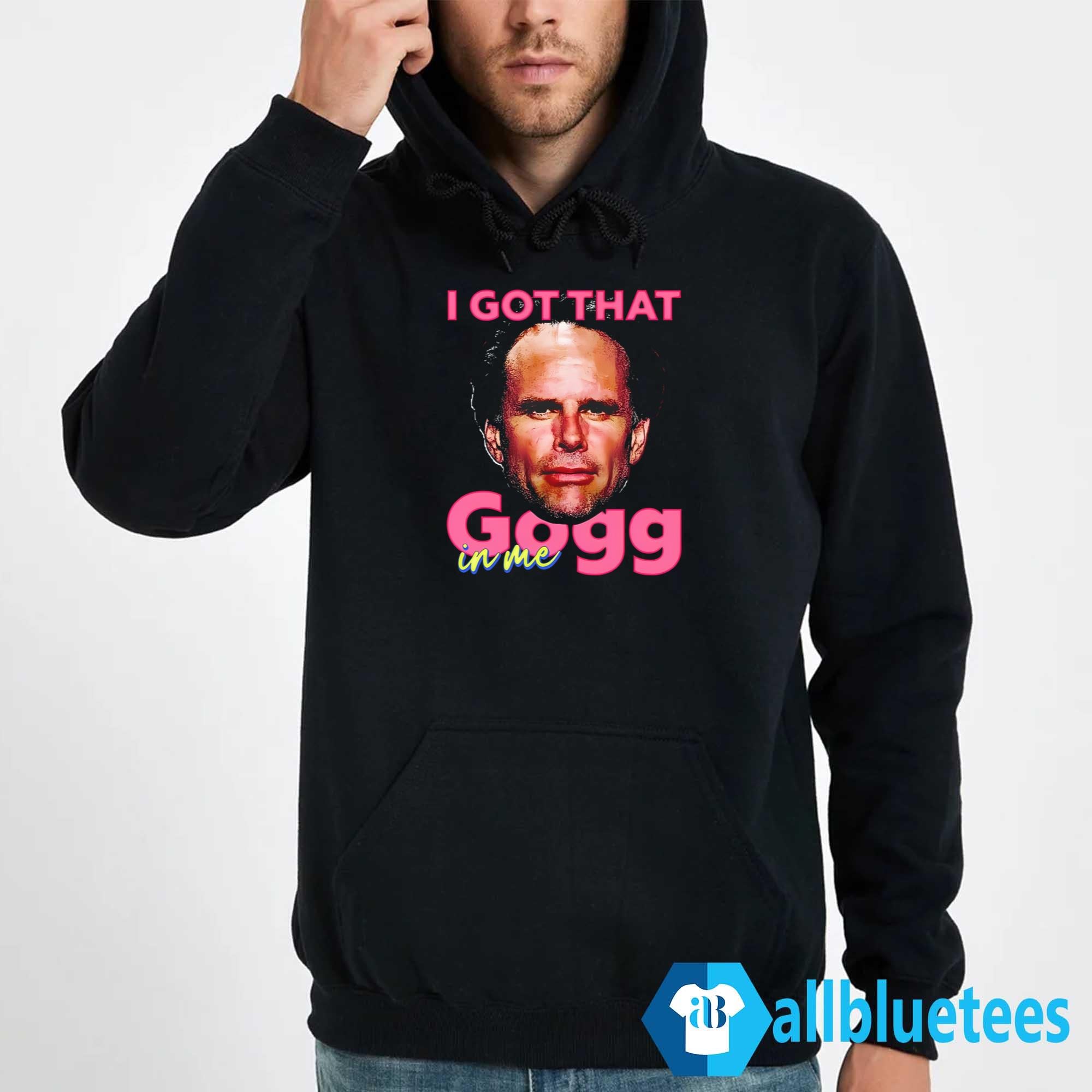 I Got That Gogg In Me Shirt