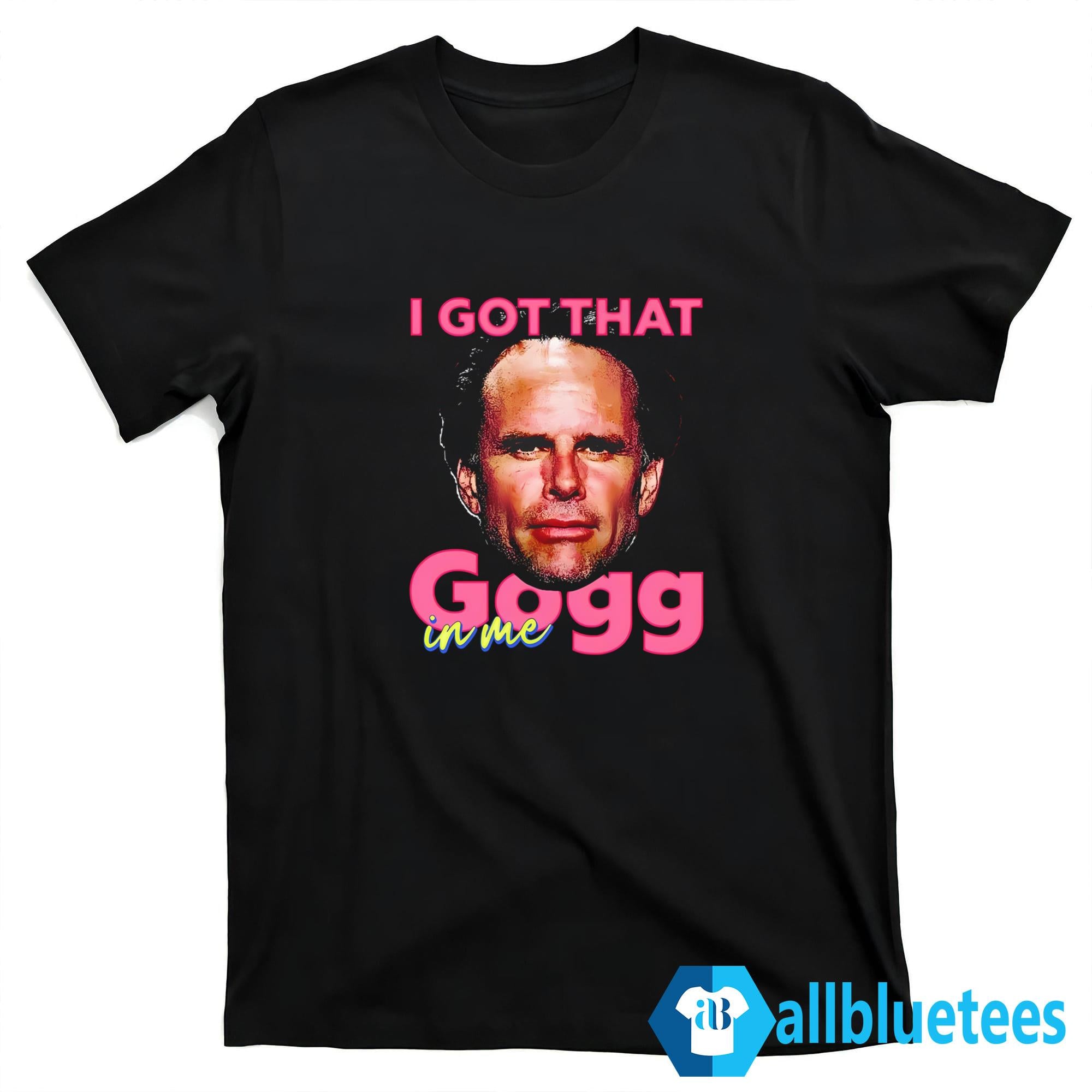 I Got That Gogg In Me Shirt