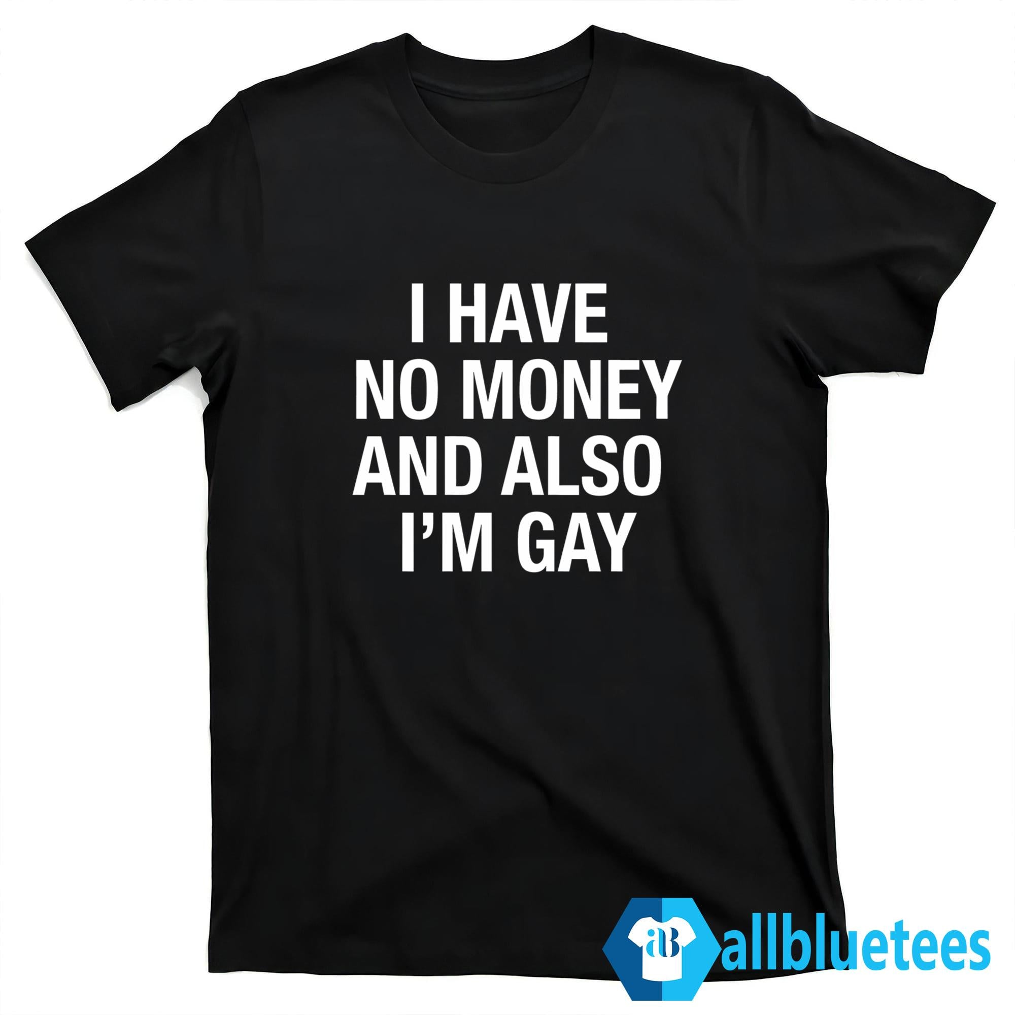 I Have No Money And Also I’m Gay Shirt