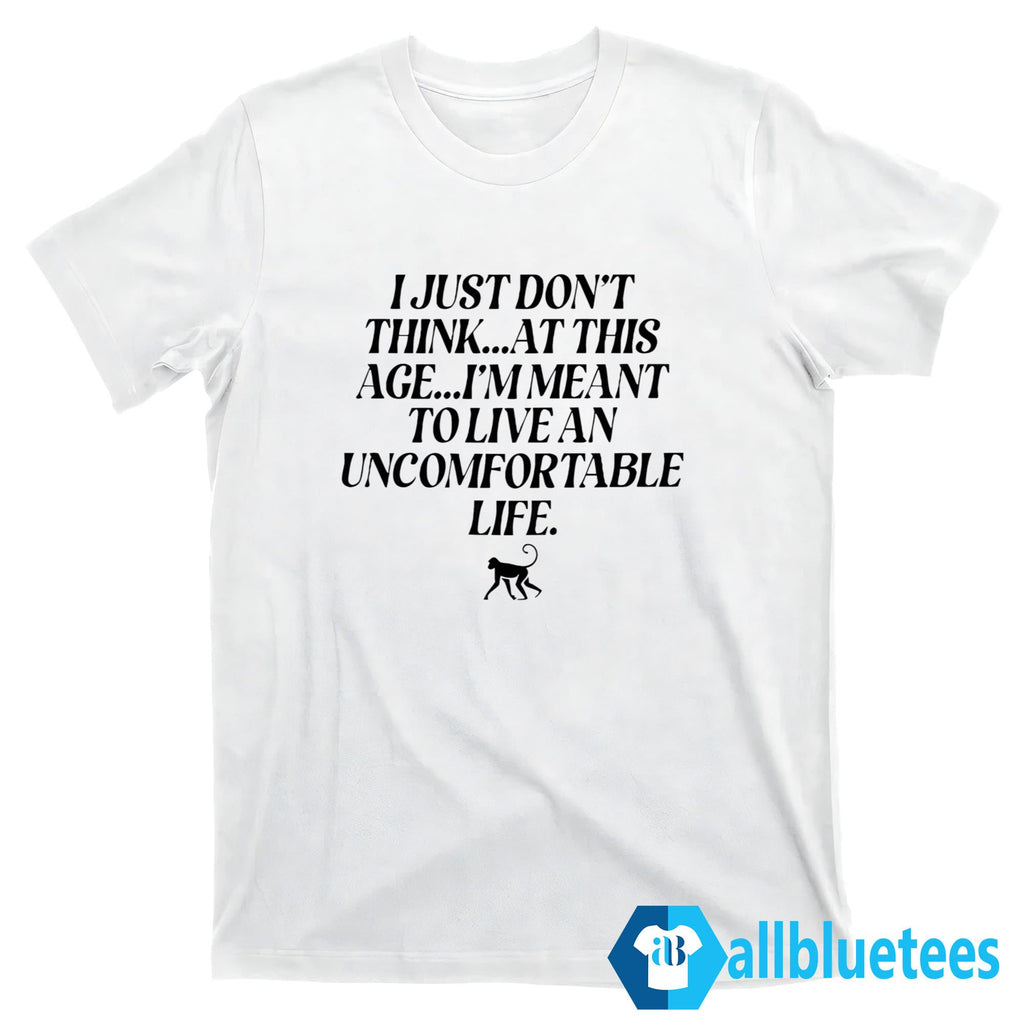 I Just Don’t Think At This Age I’m Meant To Live An Uncomfortable Life Shirt