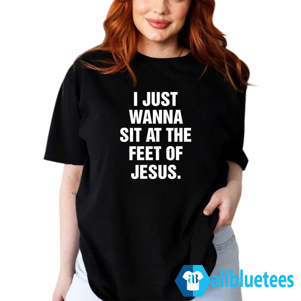 I Just Wanna Sit At The Feet Of Jesus Shirt