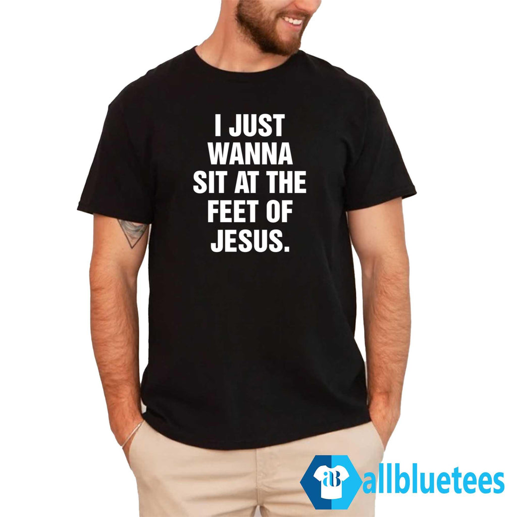 I Just Wanna Sit At The Feet Of Jesus Shirt