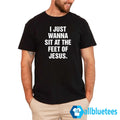 I Just Wanna Sit At The Feet Of Jesus Shirt