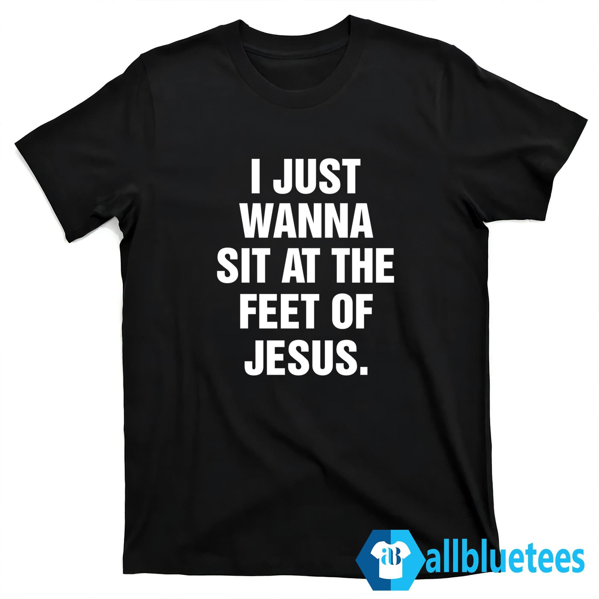 I Just Wanna Sit At The Feet Of Jesus Shirt