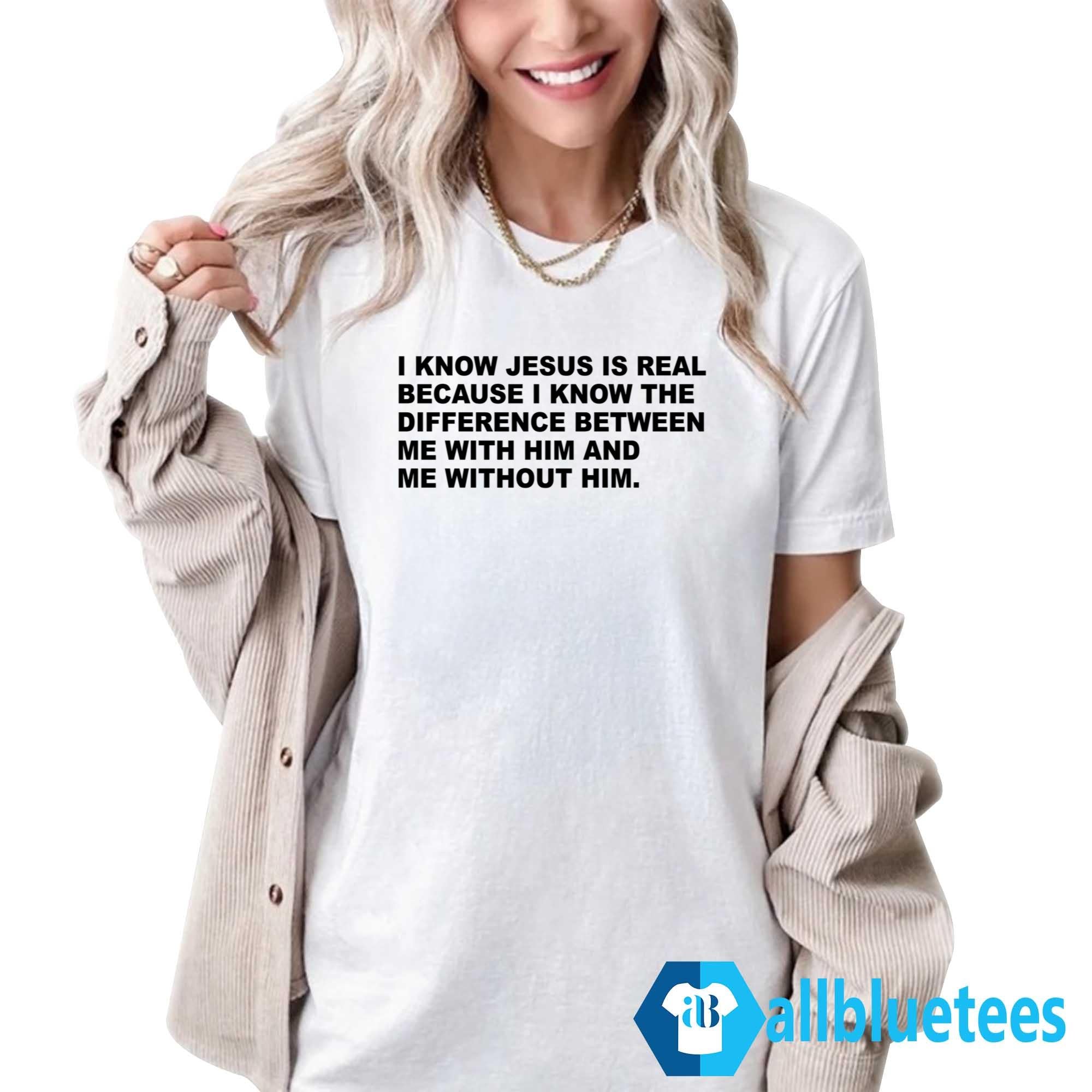I Know Jesus Is Real Because I Know The Difference Between Me With Him Shirt