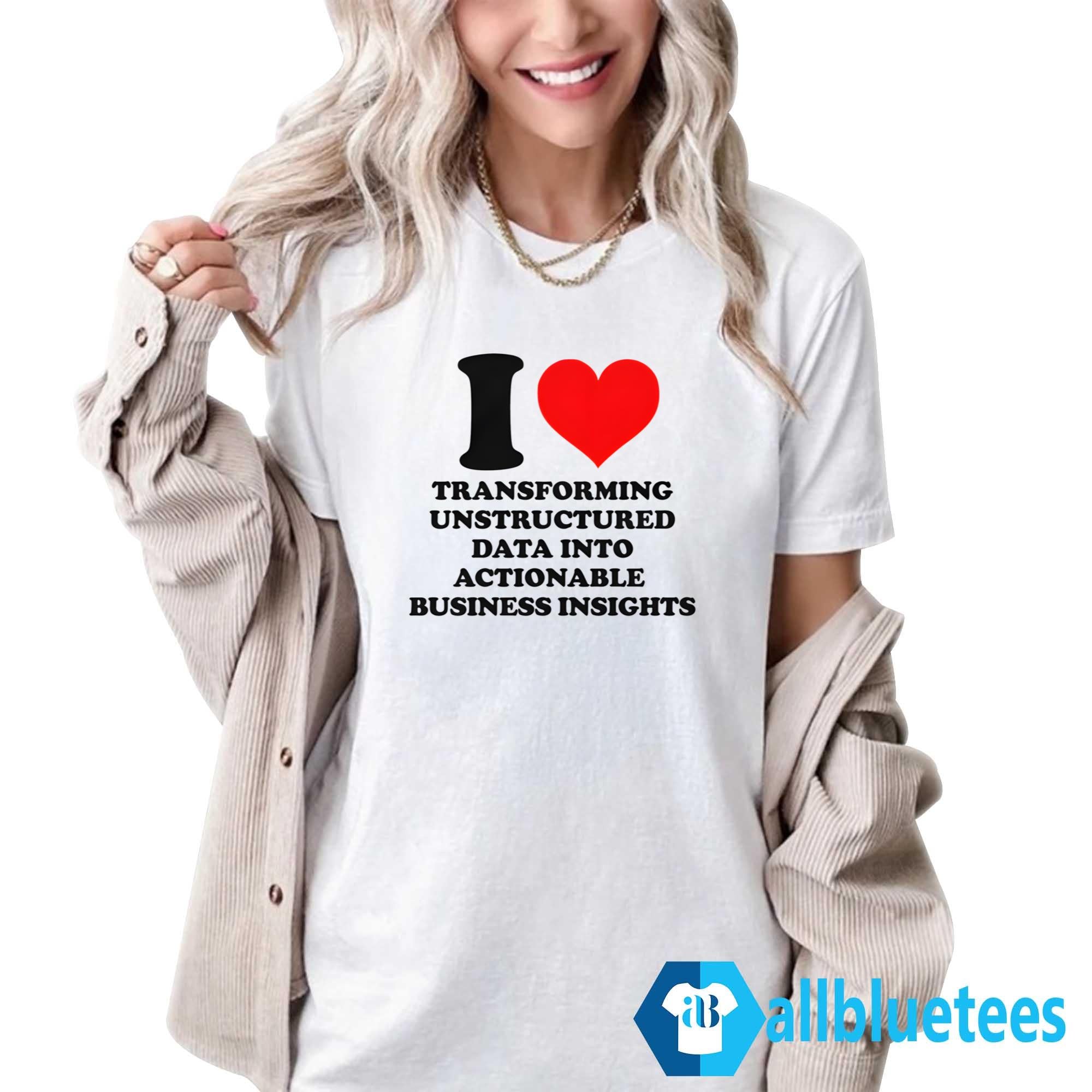 I Love Transforming Unstructured Data Into Actionable Business Insights Shirt