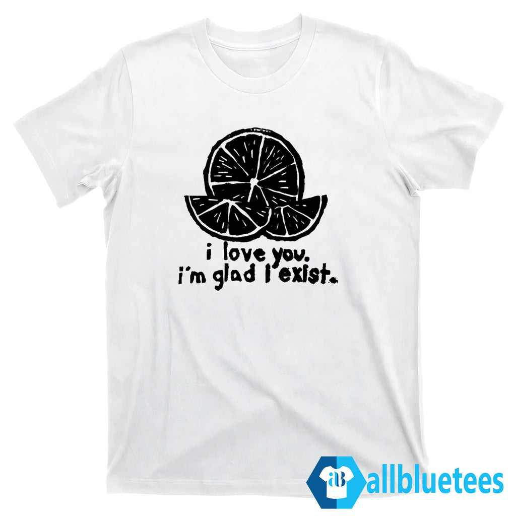 I Love You I’m Glad I Exist Shirt