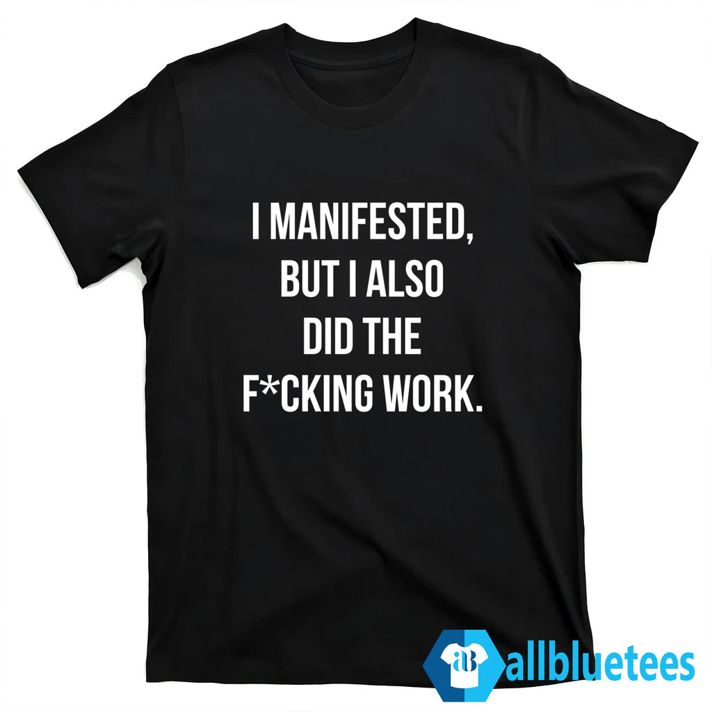 I Manifested But I Also Did The F-cking Work Shirt