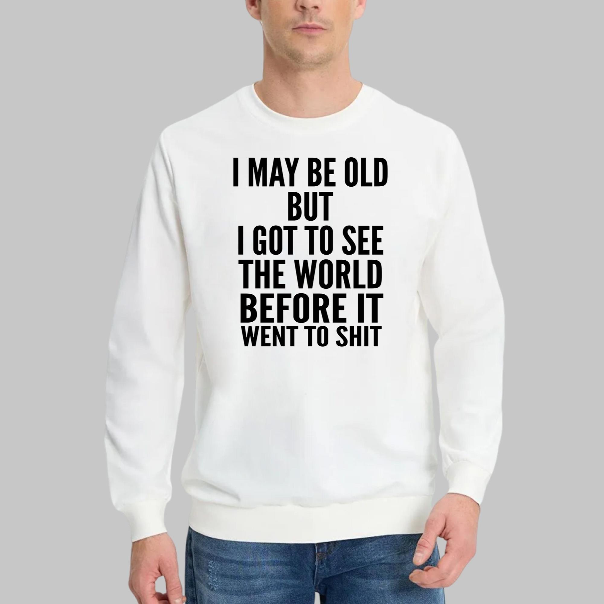 I May Be Old But I Got To See The World Before It Went To Shit Shirt