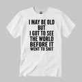 I May Be Old But I Got To See The World Before It Went To Shit Shirt