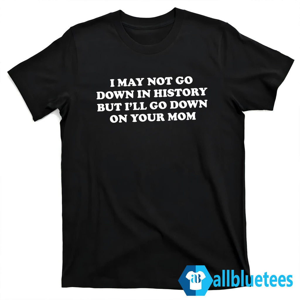 I May Not Go Down In History But I’ll Go Down On Your Mom Shirt