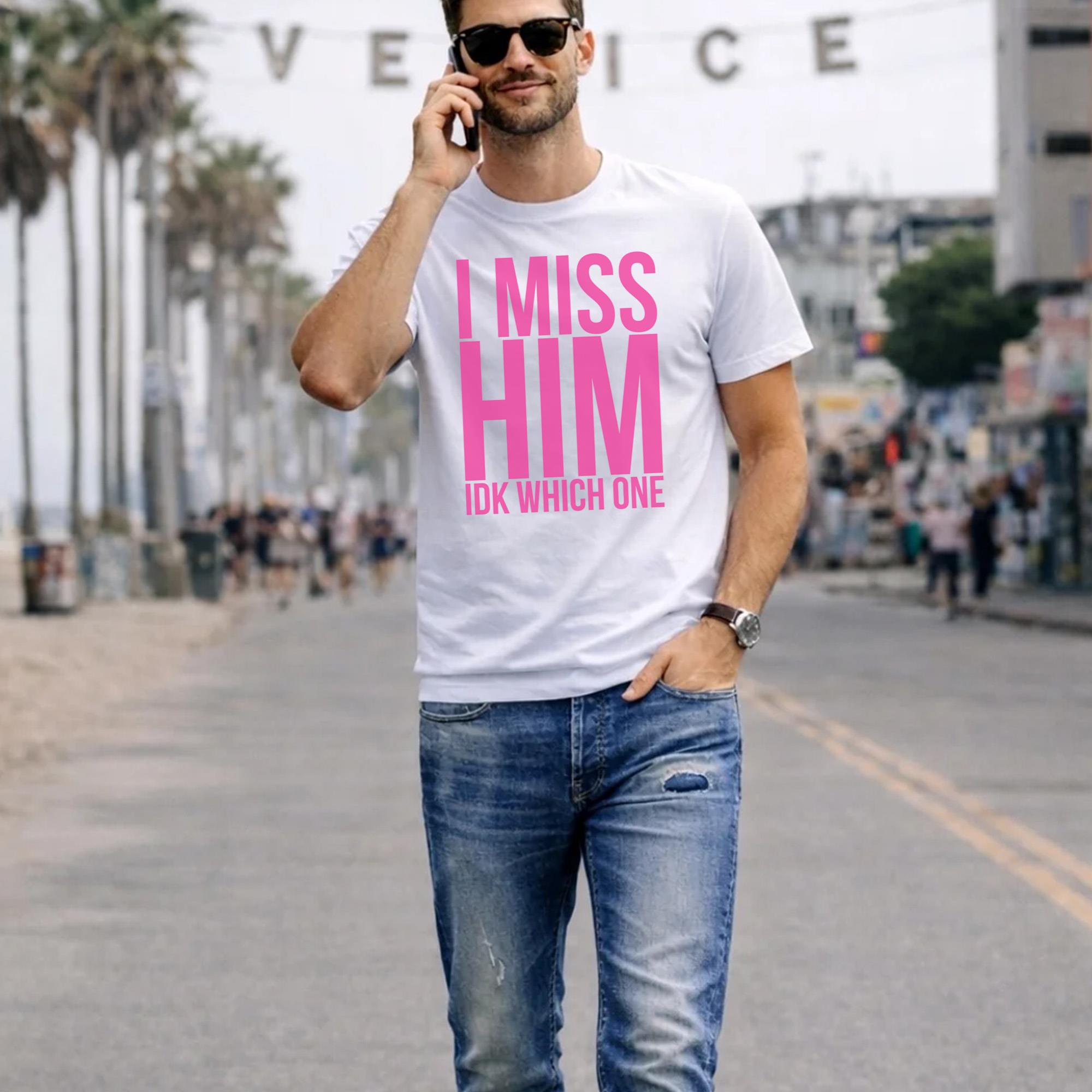 I Miss Him IDK Which One Shirt