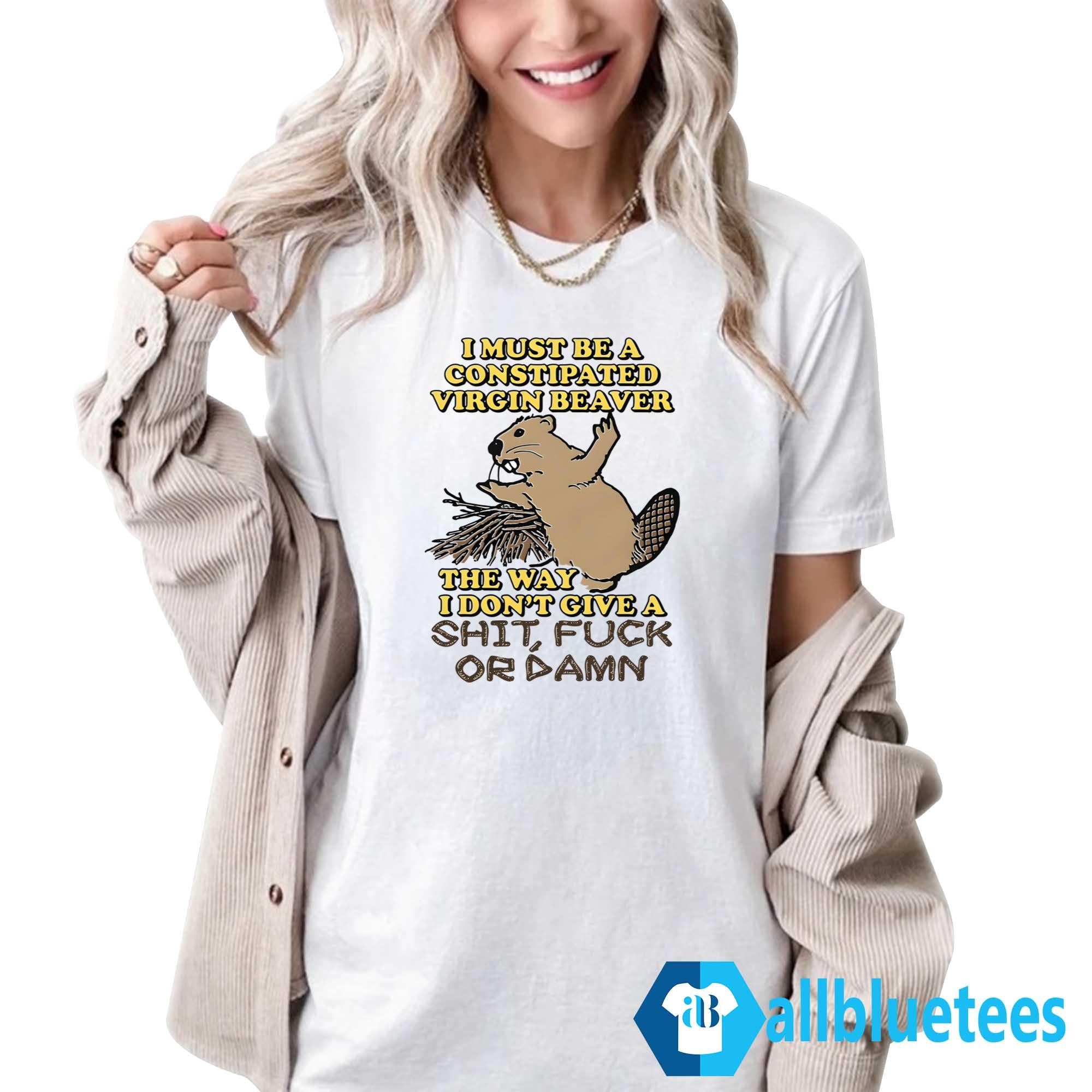 I Must Be A Constipated Virgin Beaver Shirt