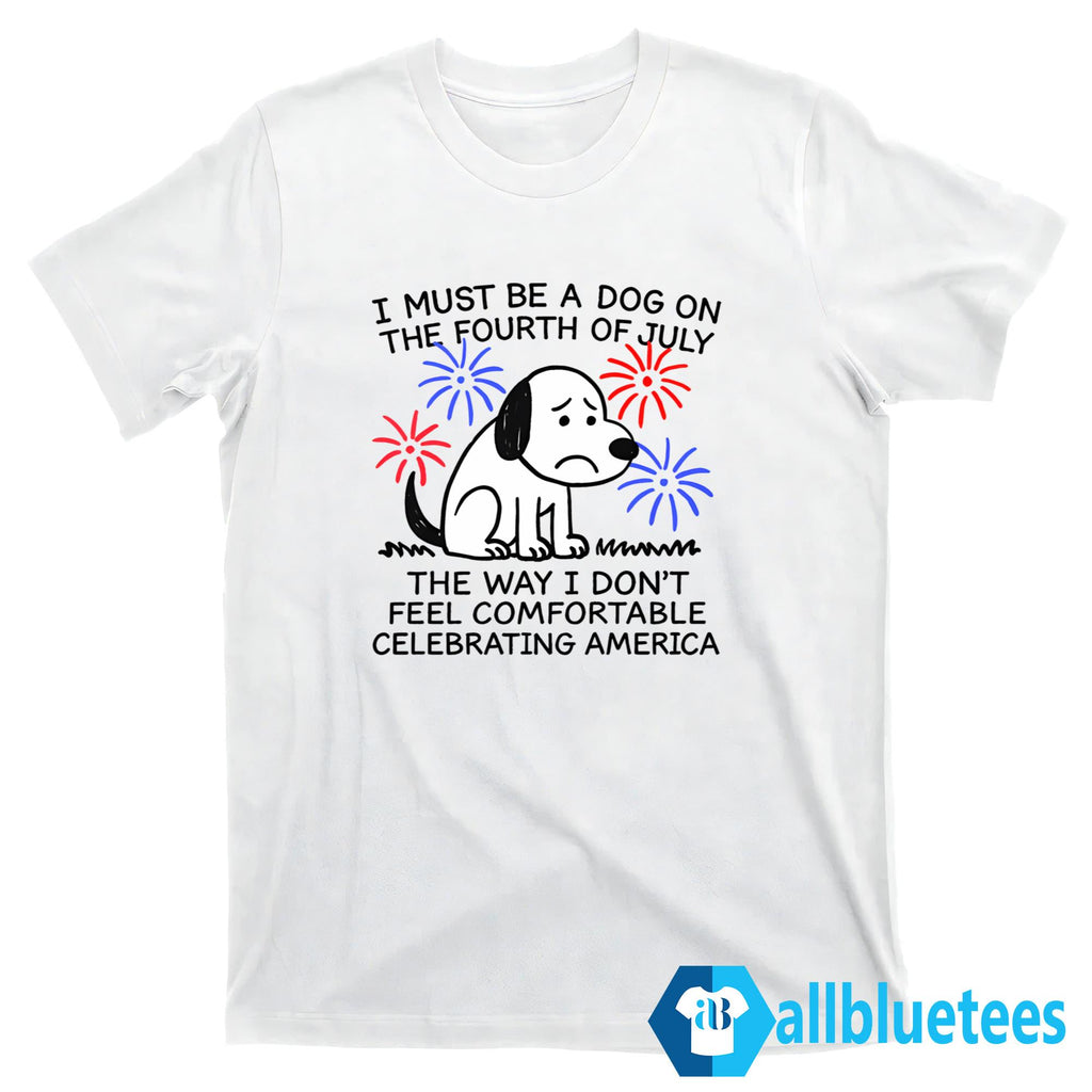 I Must Be A Dog On The Fourth Of July The Way I Don’t Feel Comfortable Celebrating America Shirt