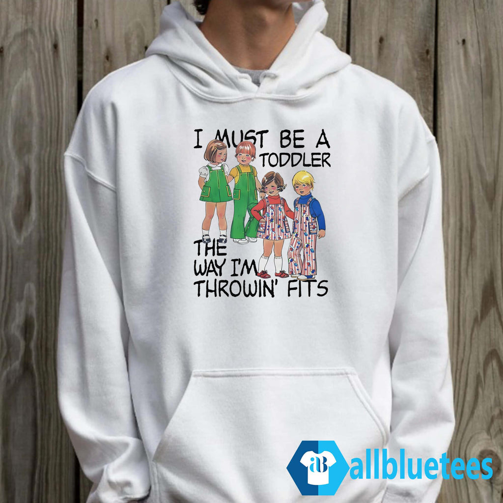 I Must Be A Toddler The Way I’m Throwin’ Fits Shirt