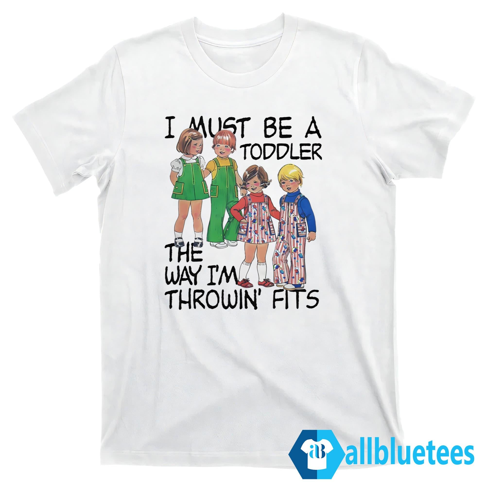 I Must Be A Toddler The Way I’m Throwin’ Fits Shirt