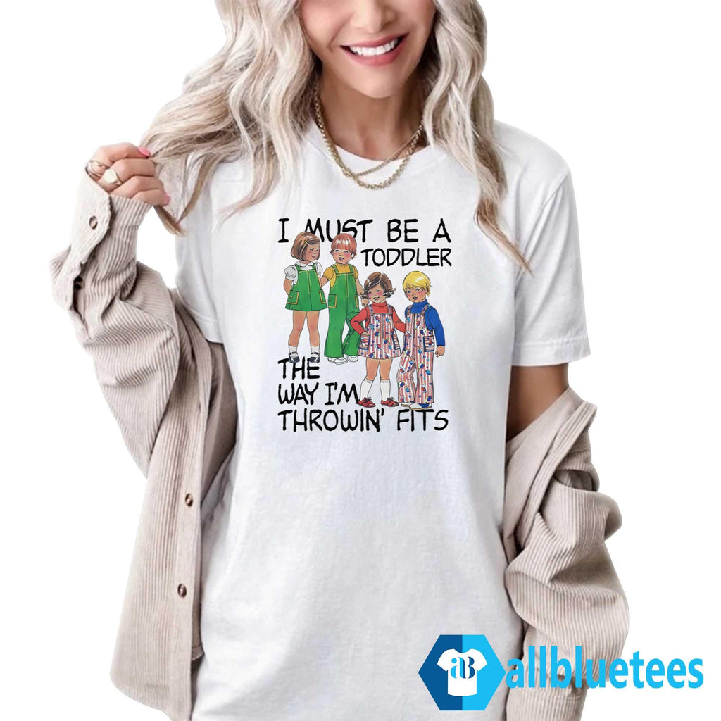 I Must Be A Toddler The Way I’m Throwin’ Fits Shirt