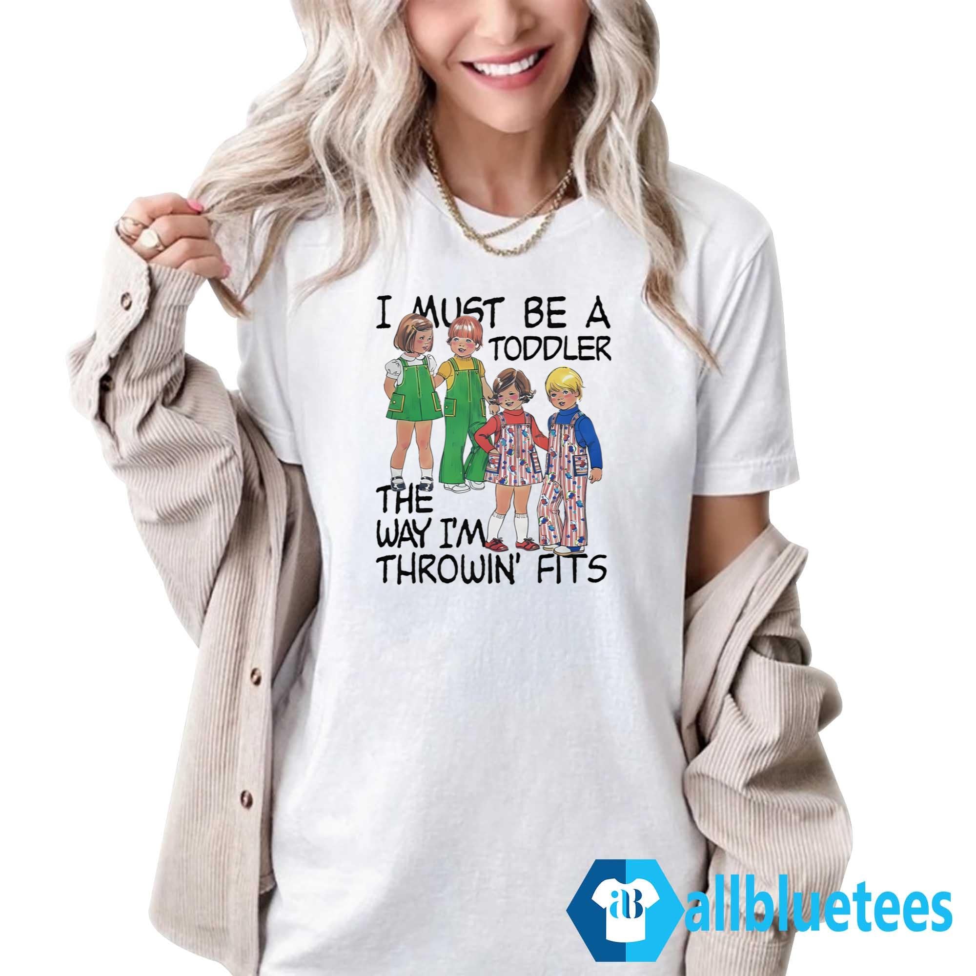 I Must Be A Toddler The Way I’m Throwin’ Fits Shirt