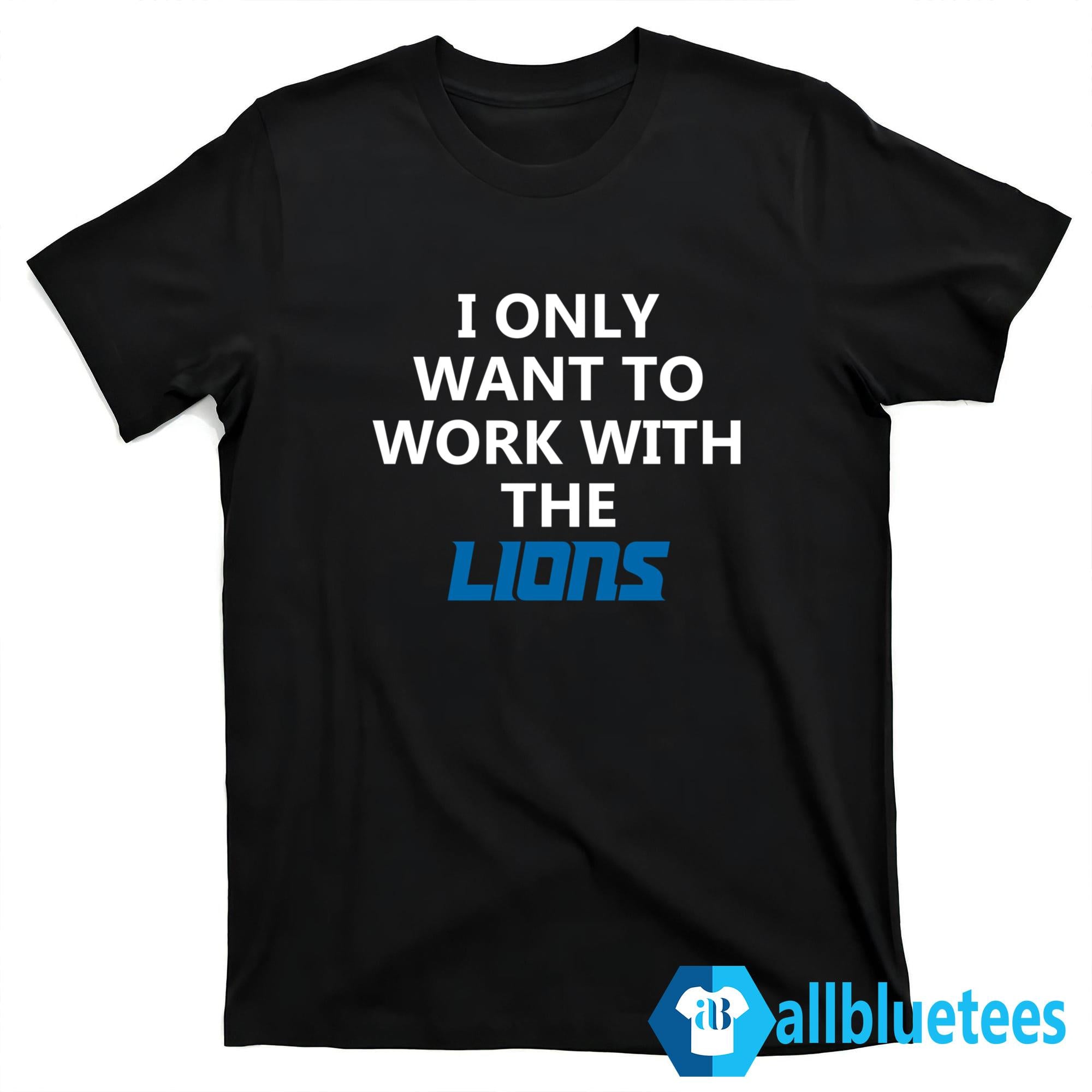 I Only Want To Work With The Lions Shirt