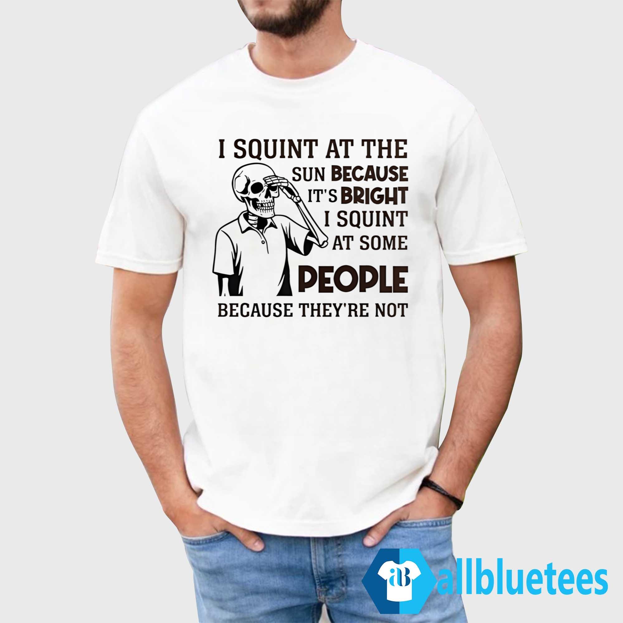 I Squint At The Sun Because It’s Bright Shirt