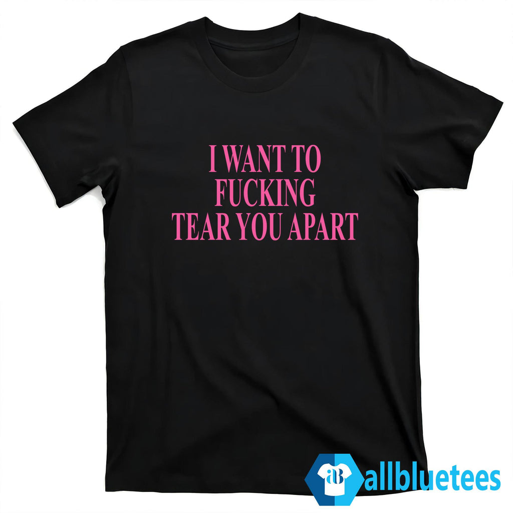 I Want To Fucking Tear You Apart Shirt
