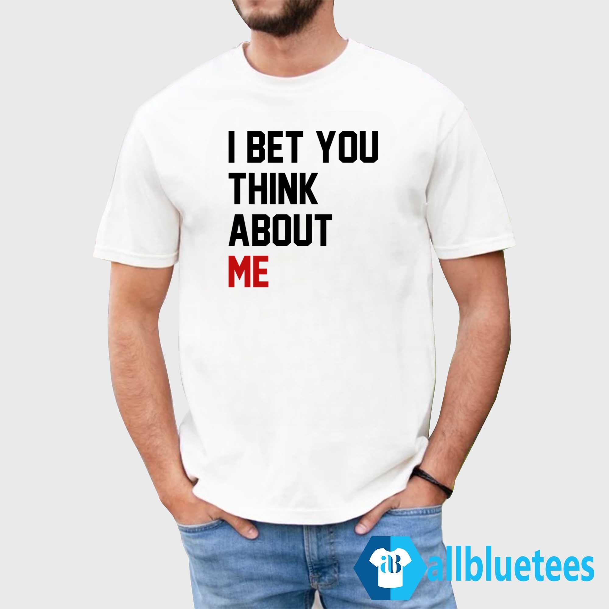 I Bet You Think About Me Shirt