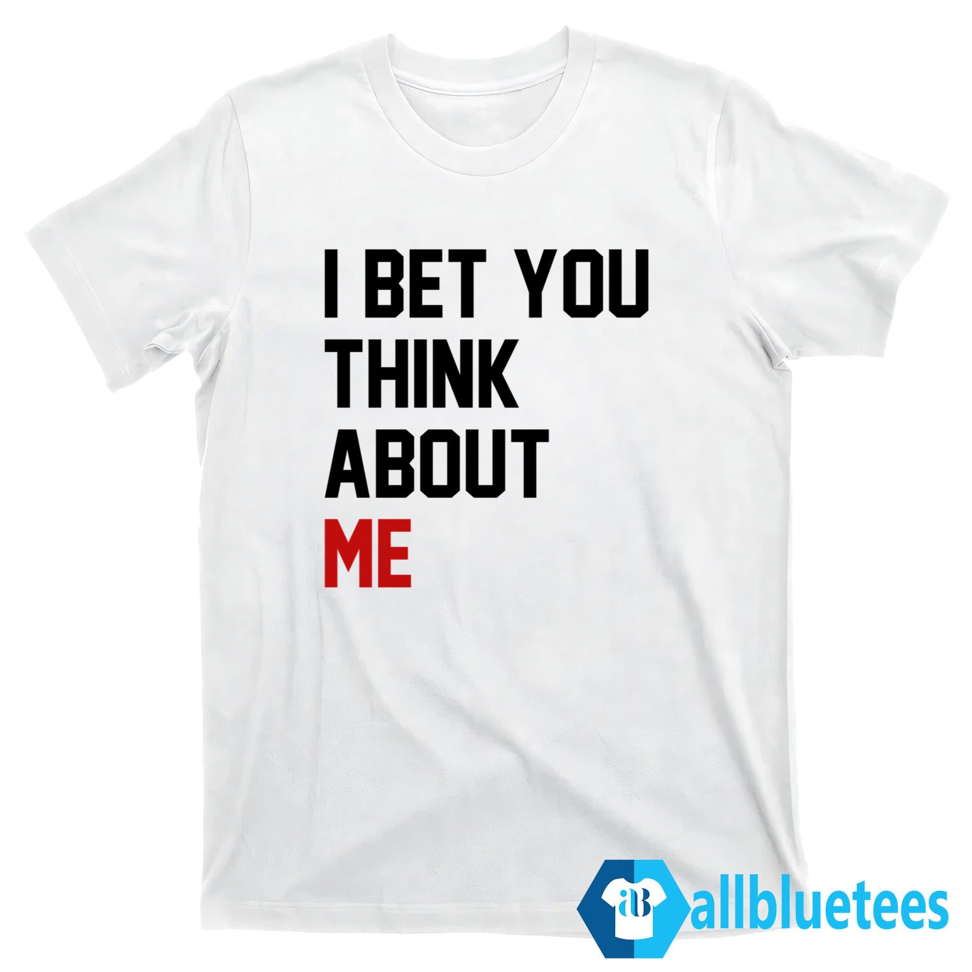 I Bet You Think About Me Shirt
