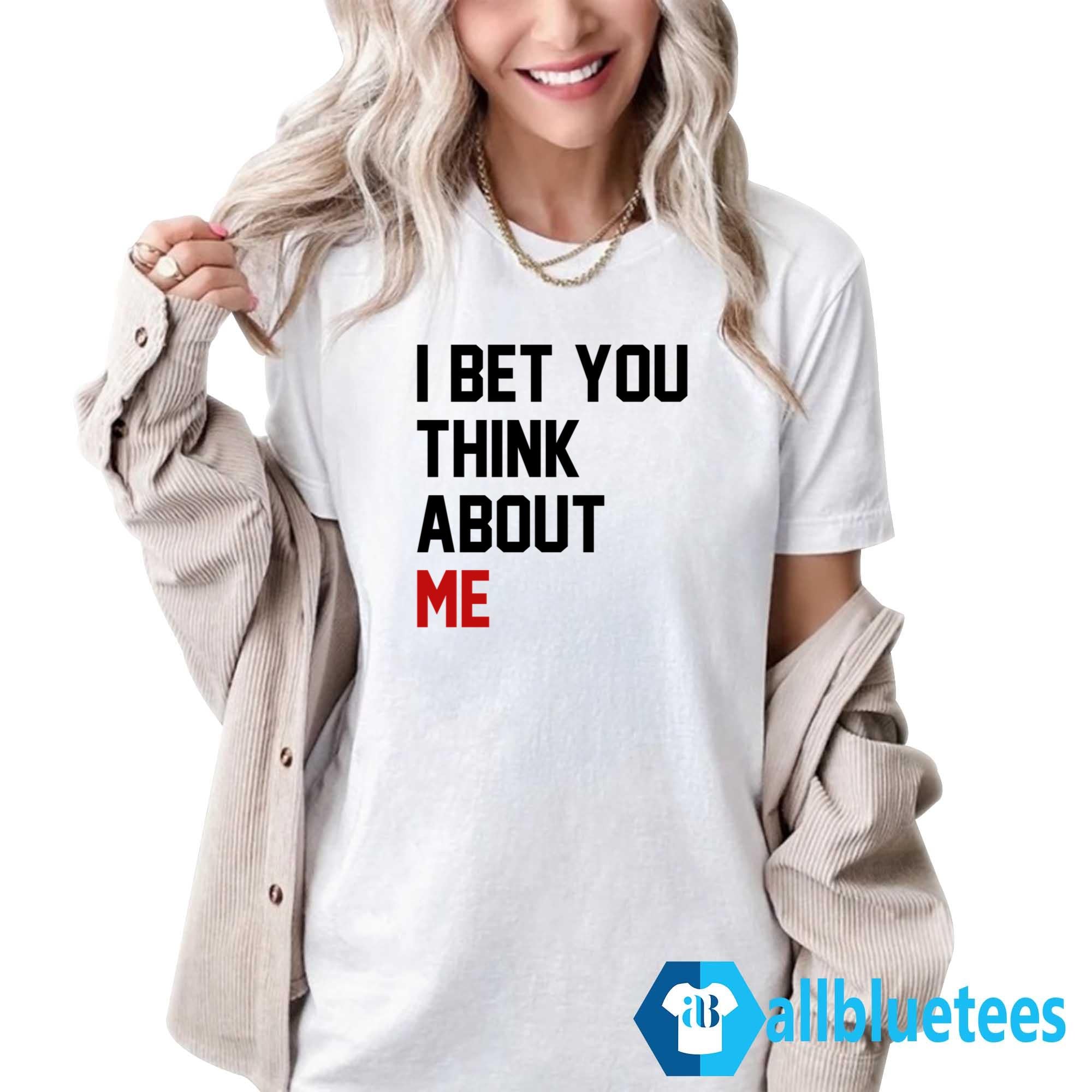 I Bet You Think About Me Shirt