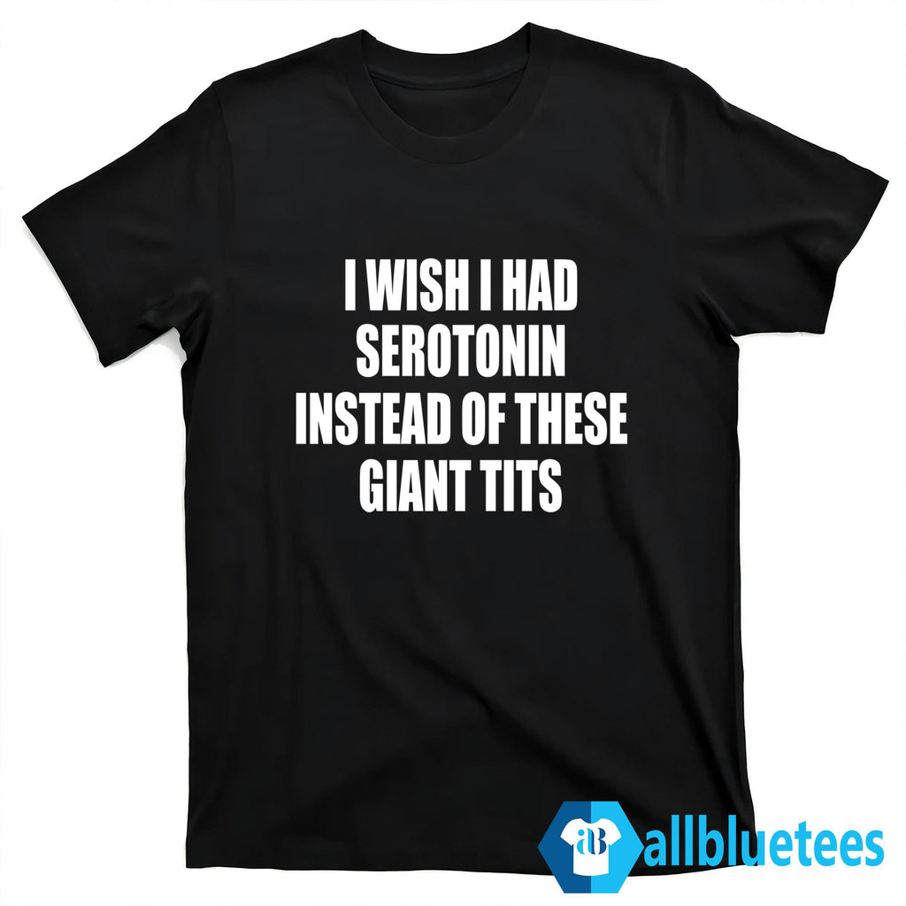I Wish I Had Serotonin Instead Of These Giant Tits Shirt