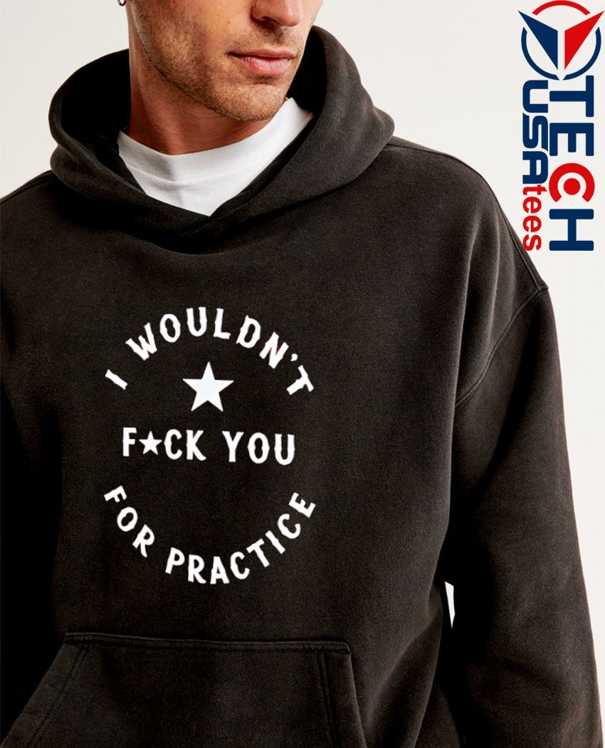 I wouldn’t fck you for practice shirt