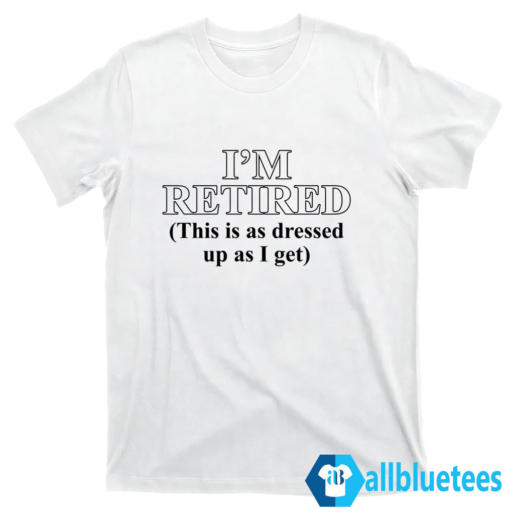 I’m Retired This Is As Dressed Up As I Get Shirt