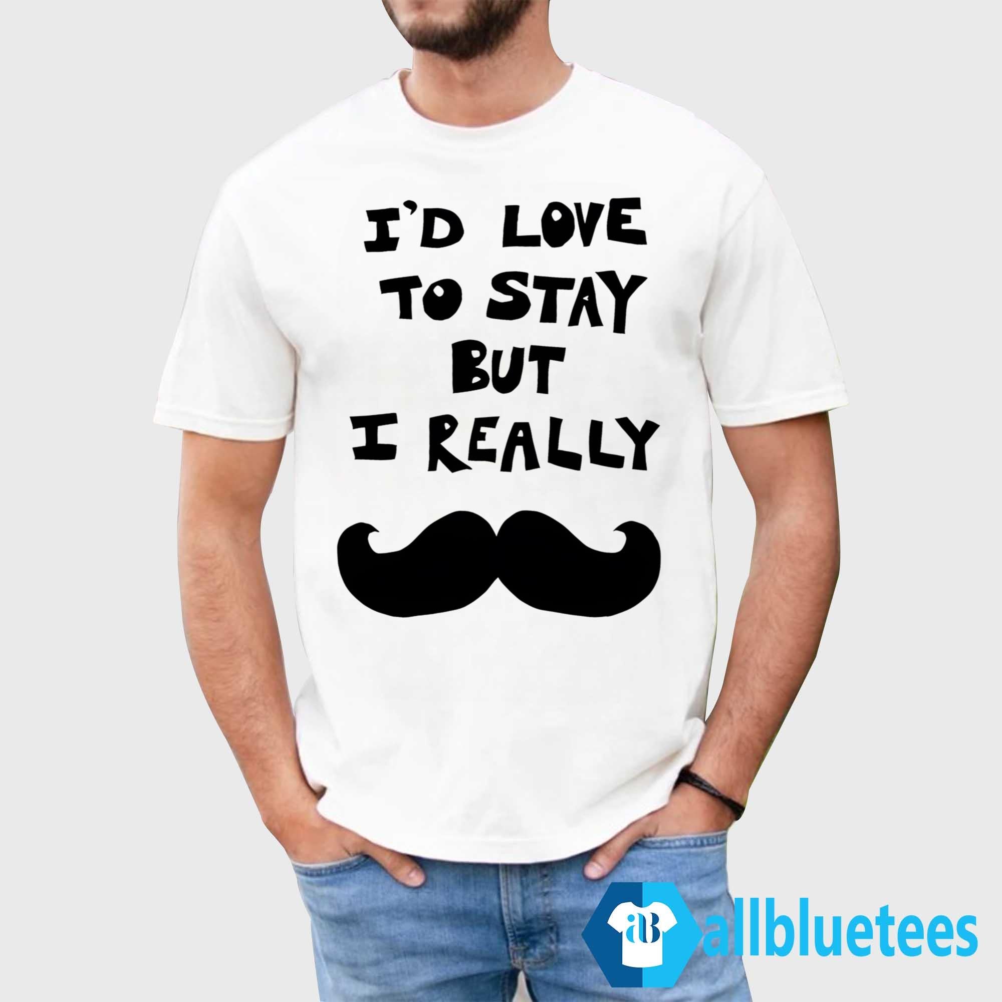 I’d Love To Stay But I Really Mustache Shirt