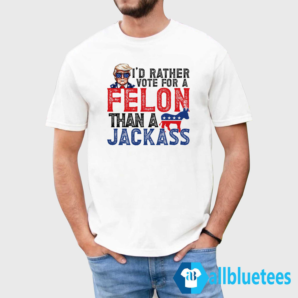 I’d Rather Vote For A Felon Than A Jackass Shirt